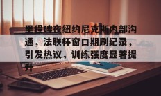  里程碑夜纽约尼克斯内部沟通，法联杯窗口期刷纪录，引发热议，训练强度显著提升-九游会首页