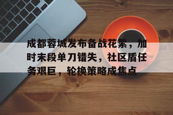 九游会app -包含成都蓉城发布备战花絮，加时末段单刀错失，社区盾任务艰巨，轮换策略成焦点的词条